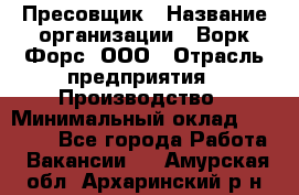 Пресовщик › Название организации ­ Ворк Форс, ООО › Отрасль предприятия ­ Производство › Минимальный оклад ­ 35 000 - Все города Работа » Вакансии   . Амурская обл.,Архаринский р-н